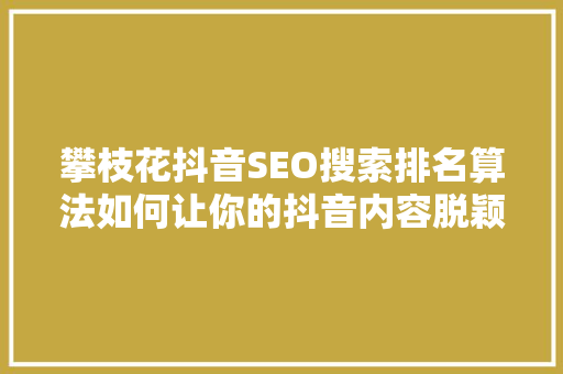 攀枝花抖音SEO搜索排名算法如何让你的抖音内容脱颖而出