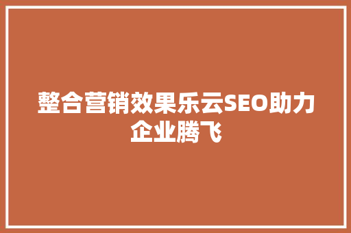 整合营销效果乐云SEO助力企业腾飞