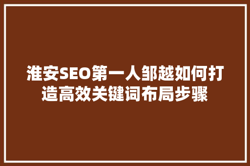 淮安SEO第一人邹越如何打造高效关键词布局步骤