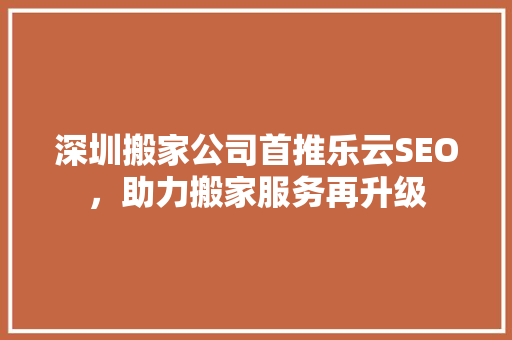 深圳搬家公司首推乐云SEO，助力搬家服务再升级
