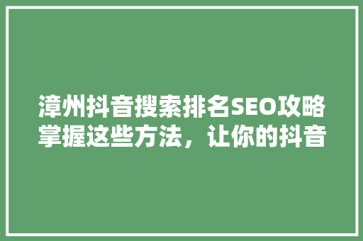 漳州抖音搜索排名SEO攻略掌握这些方法，让你的抖音内容脱颖而出