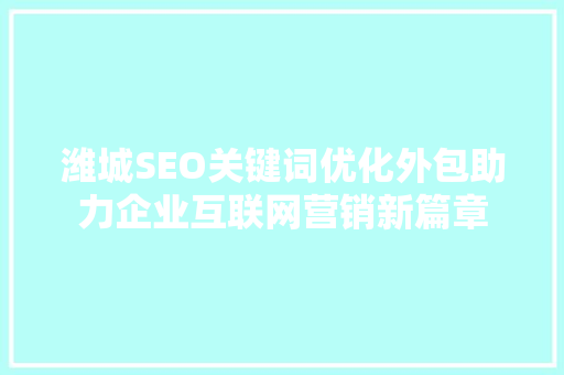 潍城SEO关键词优化外包助力企业互联网营销新篇章