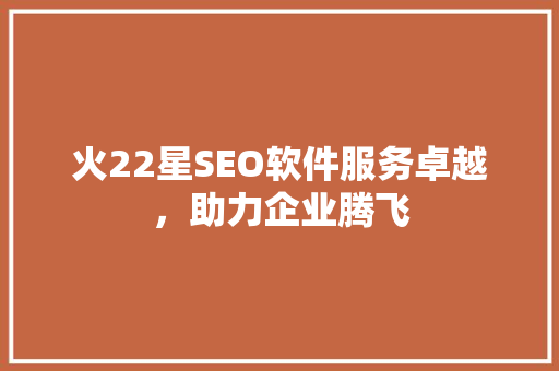 火22星SEO软件服务卓越，助力企业腾飞
