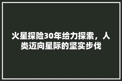 火星探险30年给力探索，人类迈向星际的坚实步伐