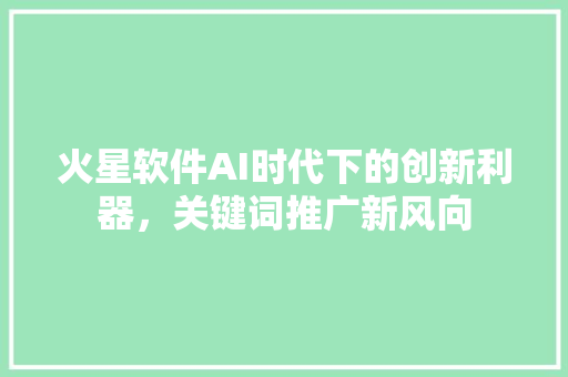 火星软件AI时代下的创新利器，关键词推广新风向