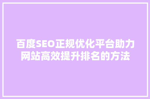 百度SEO正规优化平台助力网站高效提升排名的方法