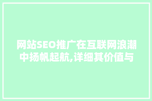 网站SEO推广在互联网浪潮中扬帆起航,详细其价值与步骤