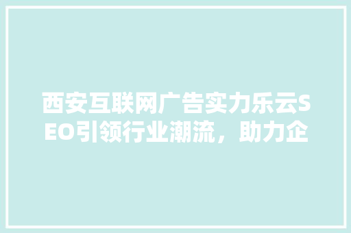 西安互联网广告实力乐云SEO引领行业潮流，助力企业腾飞