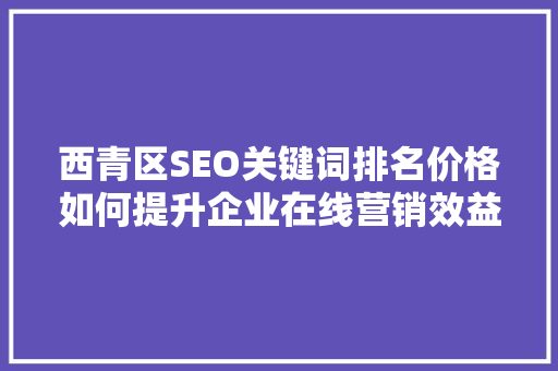 西青区SEO关键词排名价格如何提升企业在线营销效益  第1张