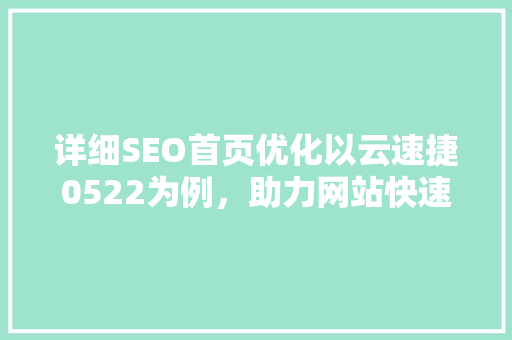 详细SEO首页优化以云速捷0522为例，助力网站快速提升排名