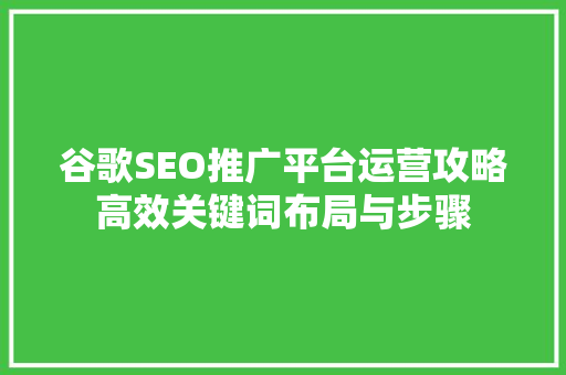 谷歌SEO推广平台运营攻略高效关键词布局与步骤