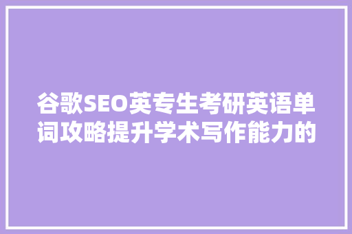 谷歌SEO英专生考研英语单词攻略提升学术写作能力的关键