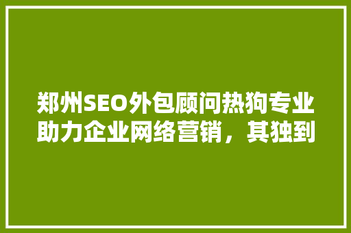 郑州SEO外包顾问热狗专业助力企业网络营销，其独到之处