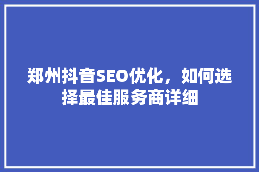 郑州抖音SEO优化，如何选择最佳服务商详细
