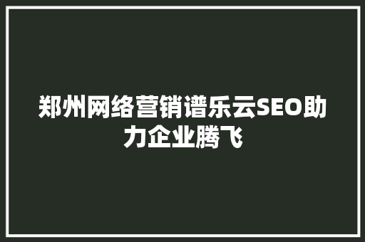 郑州网络营销谱乐云SEO助力企业腾飞