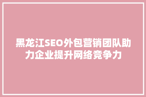黑龙江SEO外包营销团队助力企业提升网络竞争力