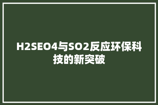 H2SEO4与SO2反应环保科技的新突破