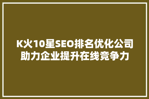 K火10星SEO排名优化公司助力企业提升在线竞争力