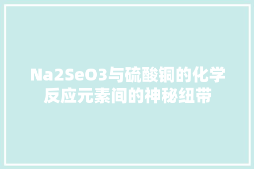 Na2SeO3与硫酸铜的化学反应元素间的神秘纽带