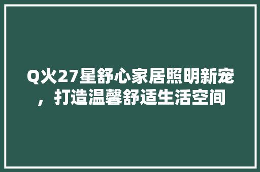 Q火27星舒心家居照明新宠，打造温馨舒适生活空间