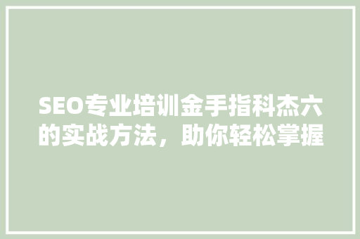 SEO专业培训金手指科杰六的实战方法，助你轻松掌握搜索引擎优化方法