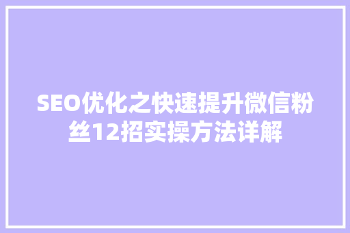 SEO优化之快速提升微信粉丝12招实操方法详解