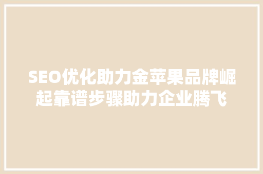 SEO优化助力金苹果品牌崛起靠谱步骤助力企业腾飞