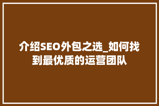 介绍SEO外包之选_如何找到最优质的运营团队