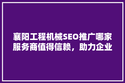 襄阳工程机械SEO推广哪家服务商值得信赖，助力企业腾飞