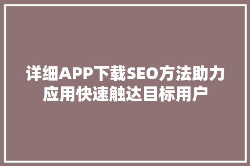 详细APP下载SEO方法助力应用快速触达目标用户