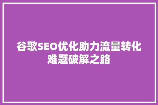 谷歌SEO优化助力流量转化难题破解之路