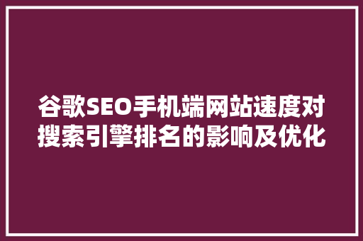 谷歌SEO手机端网站速度对搜索引擎排名的影响及优化步骤