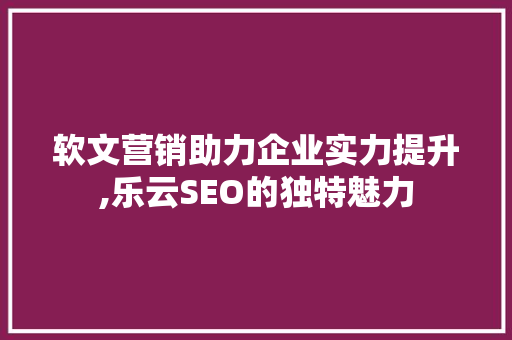 软文营销助力企业实力提升,乐云SEO的独特魅力