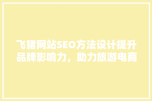 飞猪网站SEO方法设计提升品牌影响力，助力旅游电商腾飞