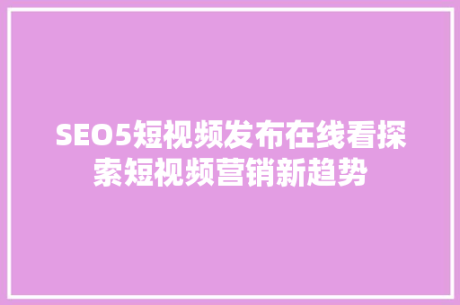 SEO5短视频发布在线看探索短视频营销新趋势