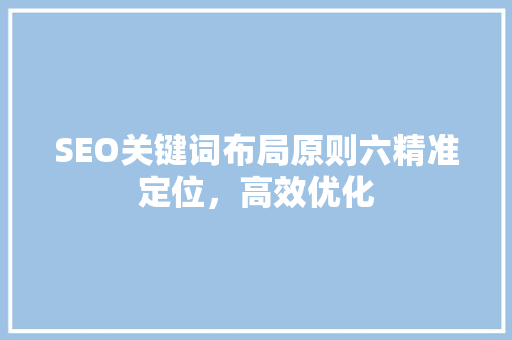 SEO关键词布局原则六精准定位，高效优化