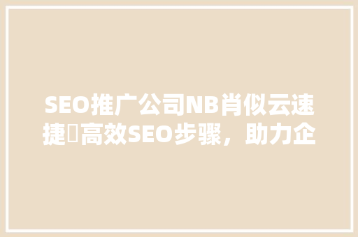 SEO推广公司NB肖似云速捷乚高效SEO步骤，助力企业腾飞