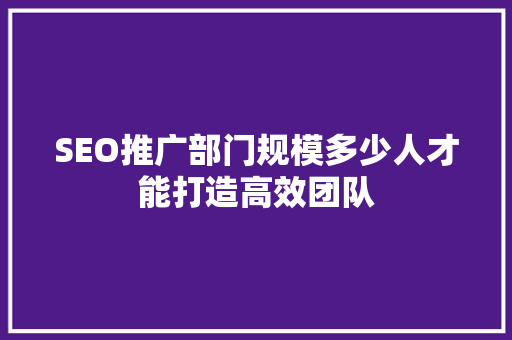 SEO推广部门规模多少人才能打造高效团队