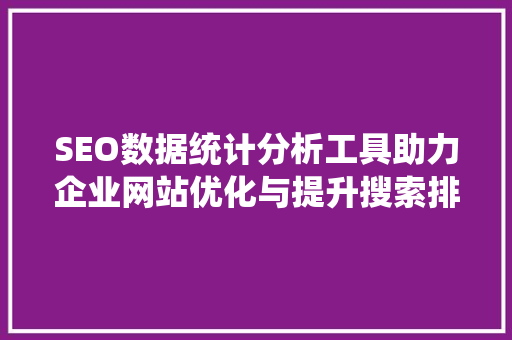 SEO数据统计分析工具助力企业网站优化与提升搜索排名
