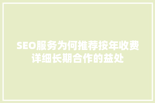 SEO服务为何推荐按年收费详细长期合作的益处