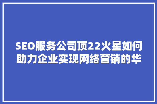 SEO服务公司顶22火星如何助力企业实现网络营销的华丽蜕变