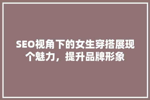 SEO视角下的女生穿搭展现个魅力，提升品牌形象