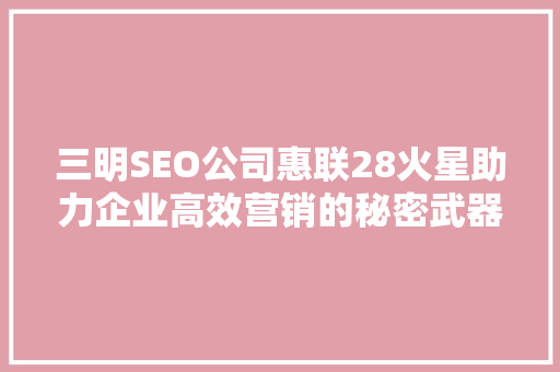 三明SEO公司惠联28火星助力企业高效营销的秘密武器