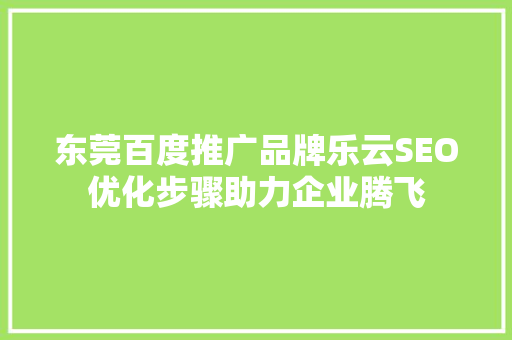东莞百度推广品牌乐云SEO优化步骤助力企业腾飞