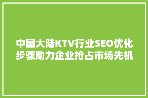 中国大陆KTV行业SEO优化步骤助力企业抢占市场先机