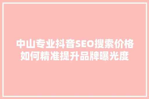 中山专业抖音SEO搜索价格如何精准提升品牌曝光度