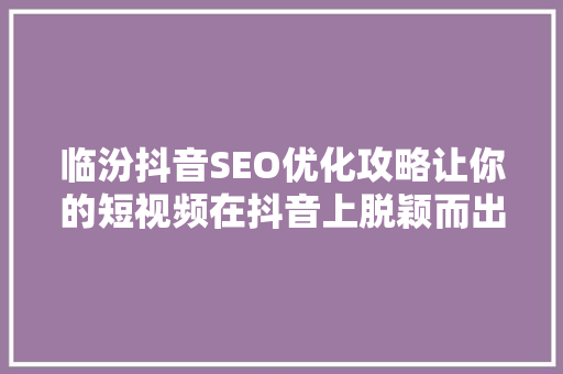 临汾抖音SEO优化攻略让你的短视频在抖音上脱颖而出