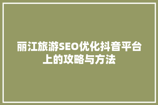 丽江旅游SEO优化抖音平台上的攻略与方法