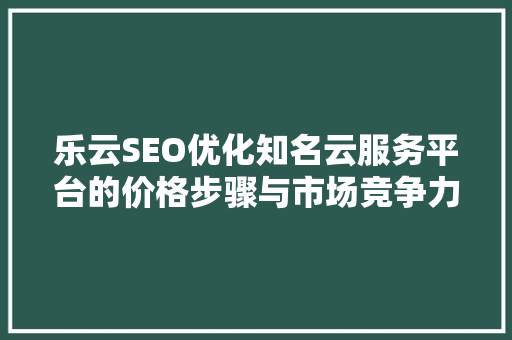 乐云SEO优化知名云服务平台的价格步骤与市场竞争力