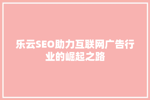 乐云SEO助力互联网广告行业的崛起之路